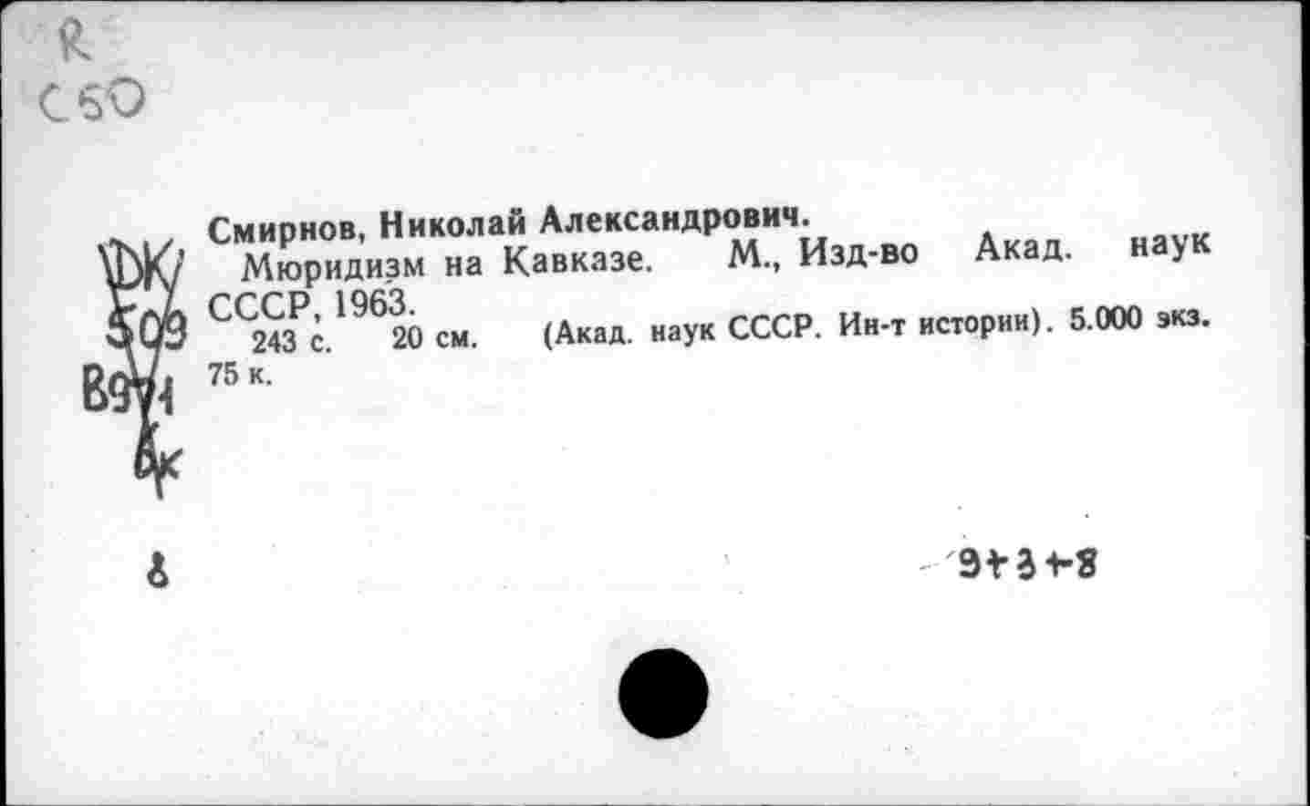 ﻿Смирнов, Николай Александрович.
Мюридизм на Кавказе. М„ Изд-во Акад, наук
20 см. (Акад, наук СССР. Ин-т истории). 5.000 экз.
75 к.
